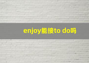 enjoy能接to do吗